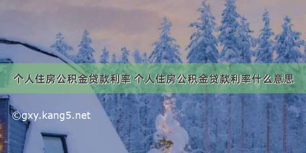 个人住房公积金贷款利率 个人住房公积金贷款利率什么意思