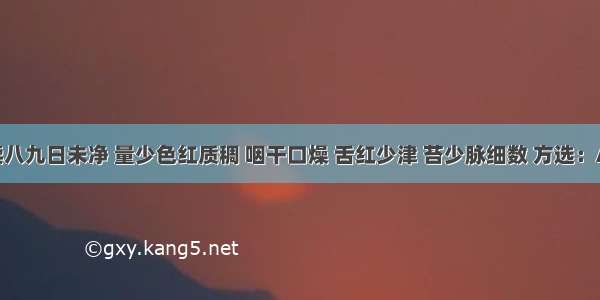 月经持续八九日未净 量少色红质稠 咽干口燥 舌红少津 苔少脉细数 方选：A.清经散