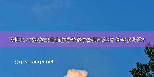 美国GNC健安喜葡萄籽精华胶囊效果怎么样 价钱多少钱？