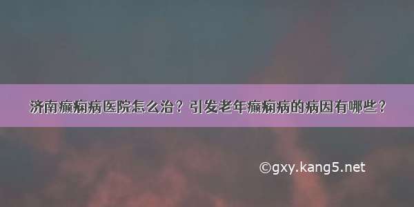 济南癫痫病医院怎么治？引发老年癫痫病的病因有哪些？