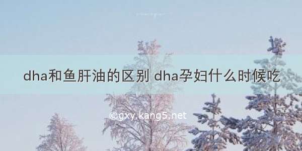 dha和鱼肝油的区别 dha孕妇什么时候吃