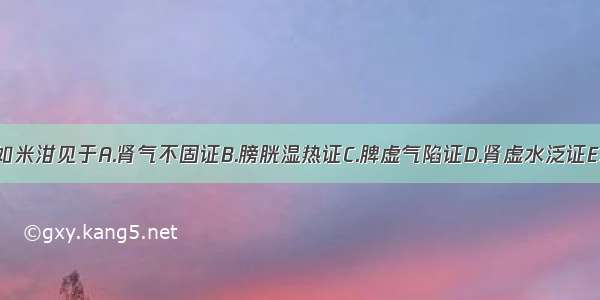 小便混浊如米泔见于A.肾气不固证B.膀胱湿热证C.脾虚气陷证D.肾虚水泛证E.脾阳虚证