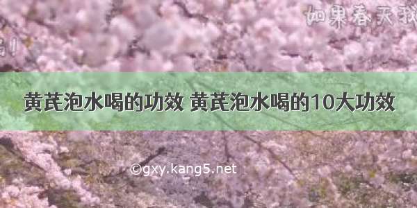 黄芪泡水喝的功效 黄芪泡水喝的10大功效