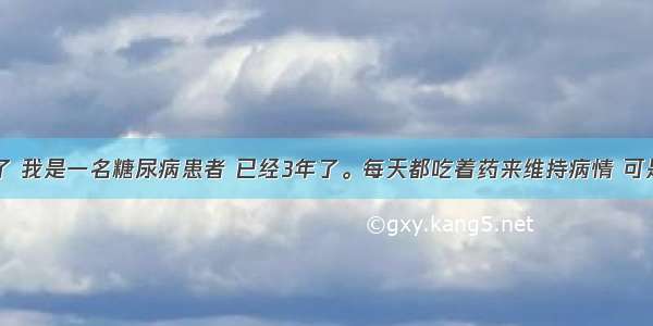 我今年37了 我是一名糖尿病患者 已经3年了。每天都吃着药来维持病情 可是最近我看