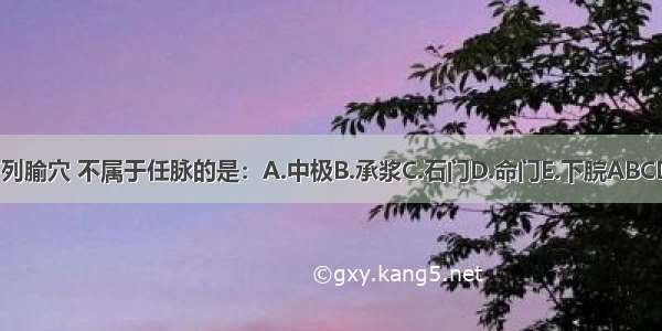 下列腧穴 不属于任脉的是：A.中极B.承浆C.石门D.命门E.下脘ABCDE