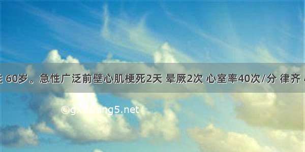 患者男性 60岁。急性广泛前壁心肌梗死2天 晕厥2次 心室率40次/分 律齐 心电图示