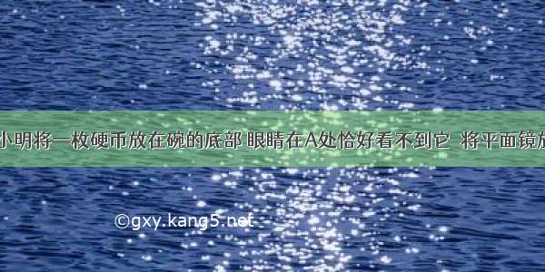 如图所示 小明将一枚硬币放在碗的底部 眼睛在A处恰好看不到它．将平面镜放到碗边适