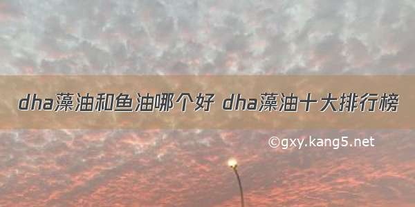 dha藻油和鱼油哪个好 dha藻油十大排行榜