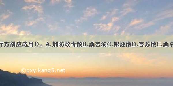 治疗方剂应选用()。A.荆防败毒散B.桑杏汤C.银翘散D.杏苏散E.桑菊饮