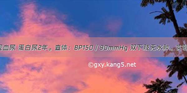 男 25岁 发现血尿 蛋白尿2年。查体：BP150／90mmHg 双下肢无水肿。实验室检查：尿