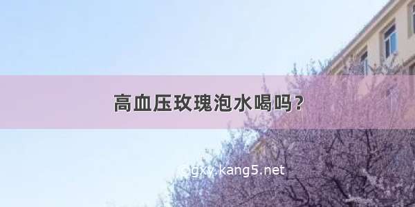 高血压玫瑰泡水喝吗？