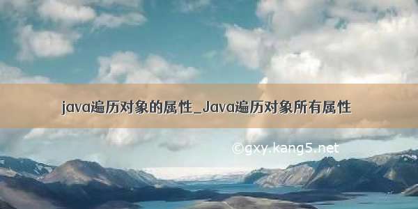 java遍历对象的属性_Java遍历对象所有属性