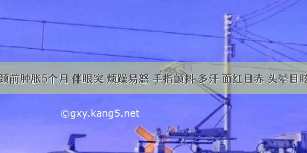 王某 颈前肿胀5个月 伴眼突 烦躁易怒 手指颤抖 多汗 面红目赤 头晕目眩 口苦