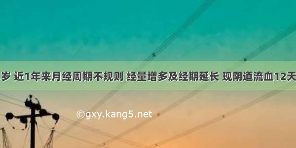 女性 46岁 近1年来月经周期不规则 经量增多及经期延长 现阴道流血12天 量多 妇