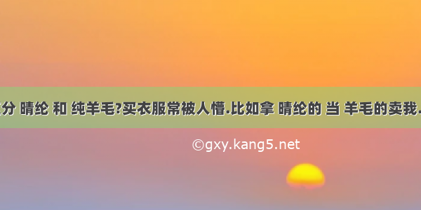 怎样区分 晴纶 和 纯羊毛?买衣服常被人懵.比如拿 晴纶的 当 羊毛的卖我.一点也