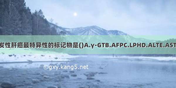 诊断原发性肝癌最特异性的标记物是()A.γ-GTB.AFPC.LPHD.ALTE.ASTABCDE