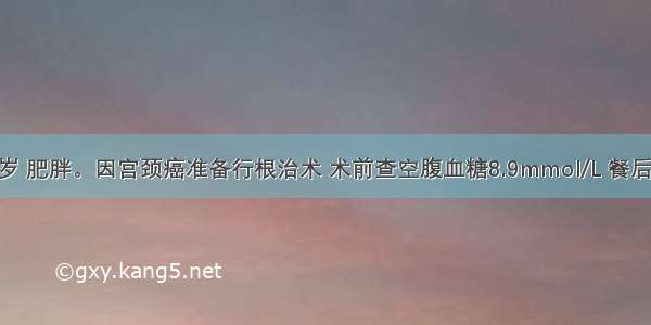 患者女 50岁 肥胖。因宫颈癌准备行根治术 术前查空腹血糖8.9mmol/L 餐后2小时血糖