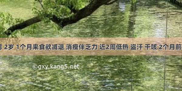 患儿 男 2岁 1个月来食欲减退 消瘦伴乏力 近2周低热 盗汗 干咳 2个月前曾患麻