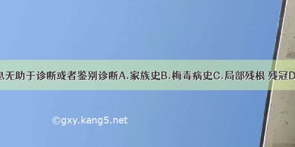 下列哪项信息无助于诊断或者鉴别诊断A.家族史B.梅毒病史C.局部残根 残冠D.吸烟E.药物