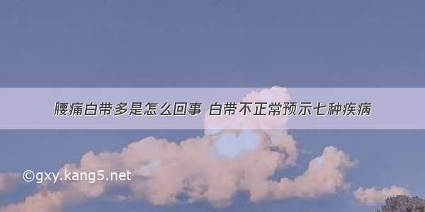 腰痛白带多是怎么回事 白带不正常预示七种疾病