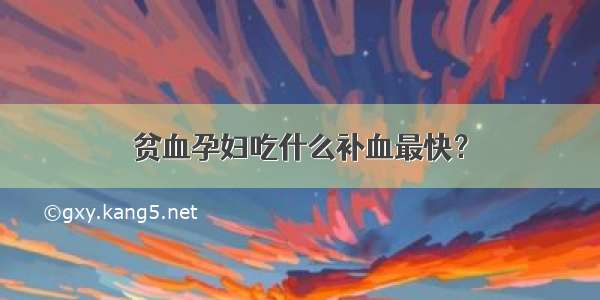 贫血孕妇吃什么补血最快？