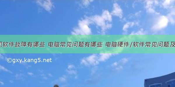 常见计算机软件故障有哪些 电脑常见问题有哪些 电脑硬件/软件常见问题及处理方法...