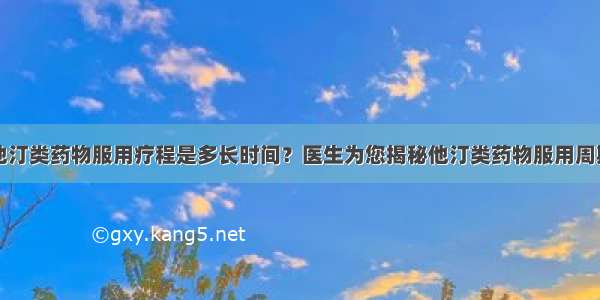 他汀类药物服用疗程是多长时间？医生为您揭秘他汀类药物服用周期