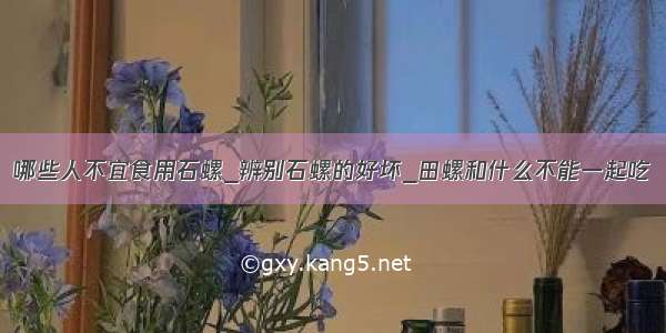 哪些人不宜食用石螺_辨别石螺的好坏_田螺和什么不能一起吃