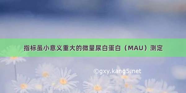 指标虽小意义重大的微量尿白蛋白（MAU）测定