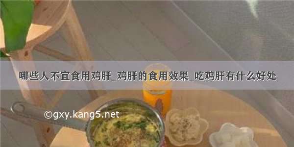 哪些人不宜食用鸡肝_鸡肝的食用效果_吃鸡肝有什么好处