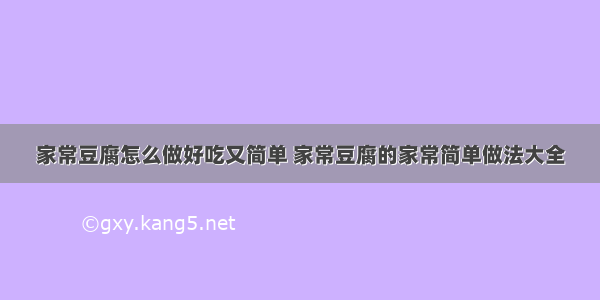 家常豆腐怎么做好吃又简单 家常豆腐的家常简单做法大全