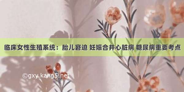 临床女性生殖系统：胎儿窘迫 妊娠合并心脏病 糖尿病重要考点