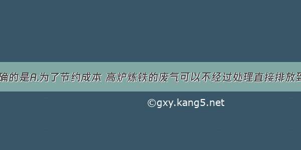 下列说法正确的是A.为了节约成本 高炉炼铁的废气可以不经过处理直接排放到大气中B.生