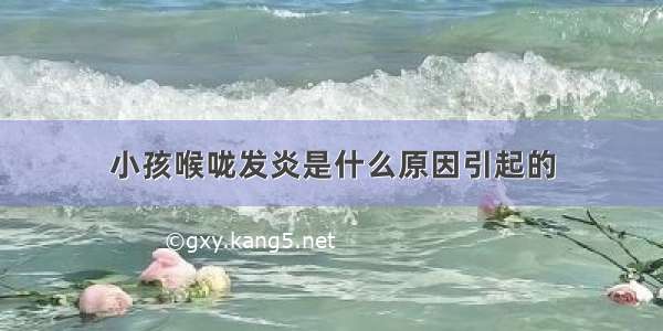 小孩喉咙发炎是什么原因引起的