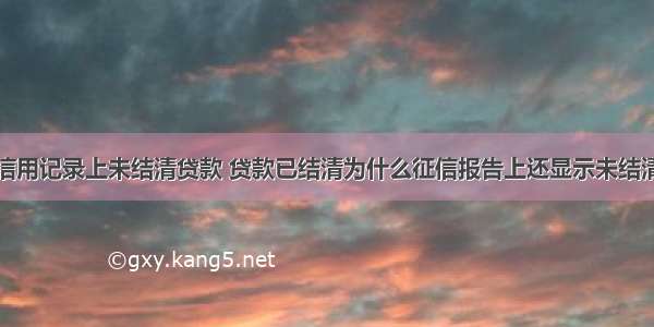 信用记录上未结清贷款 贷款已结清为什么征信报告上还显示未结清