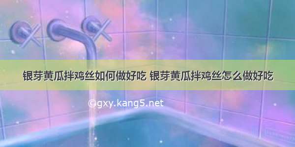 银芽黄瓜拌鸡丝如何做好吃 银芽黄瓜拌鸡丝怎么做好吃