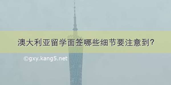 澳大利亚留学面签哪些细节要注意到？