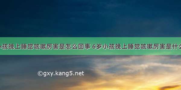 6岁小孩晚上睡觉咳嗽厉害是怎么回事 6岁小孩晚上睡觉咳嗽厉害是什么原因