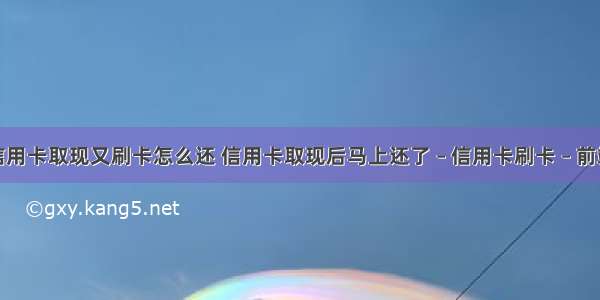 信用卡取现又刷卡怎么还 信用卡取现后马上还了 – 信用卡刷卡 – 前端