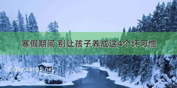 寒假期间 别让孩子养成这4个坏习惯