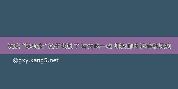 天然“胰岛素”终于找到了 每天吃一点 调控血糖 远离糖尿病