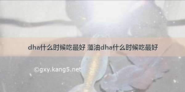 dha什么时候吃最好 藻油dha什么时候吃最好