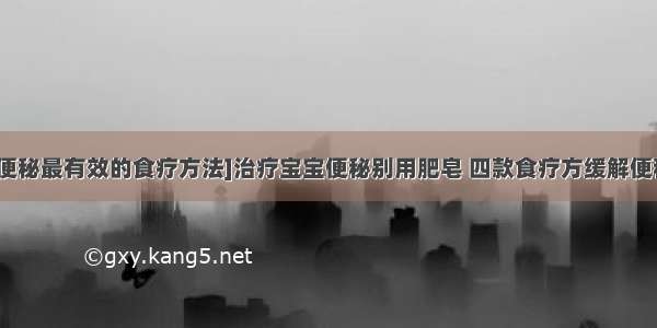 [便秘最有效的食疗方法]治疗宝宝便秘别用肥皂 四款食疗方缓解便秘