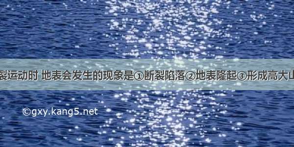 板块发生张裂运动时 地表会发生的现象是①断裂陷落②地表隆起③形成高大山脉④形成新