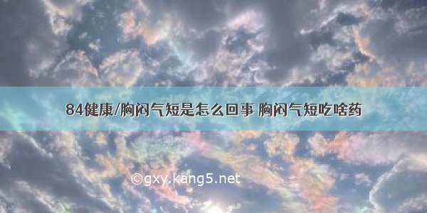 84健康/胸闷气短是怎么回事 胸闷气短吃啥药