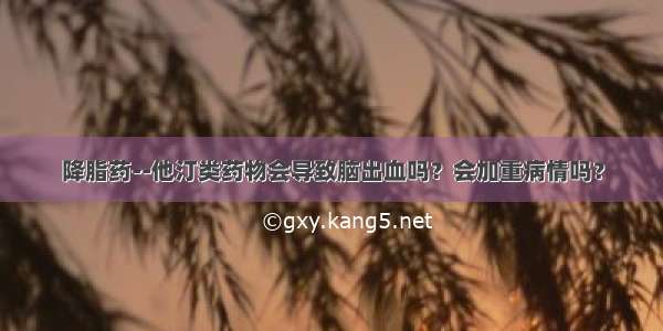 降脂药--他汀类药物会导致脑出血吗？会加重病情吗？