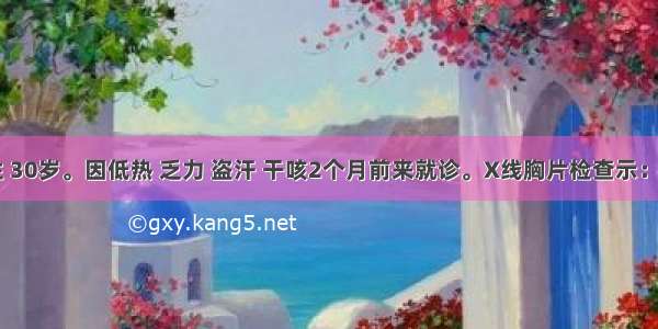 患者 男性 30岁。因低热 乏力 盗汗 干咳2个月前来就诊。X线胸片检查示：右肺片状