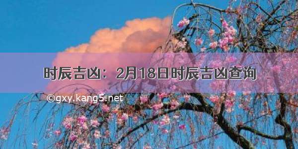 时辰吉凶：2月18日时辰吉凶查询