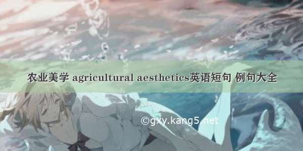 农业美学 agricultural aesthetics英语短句 例句大全