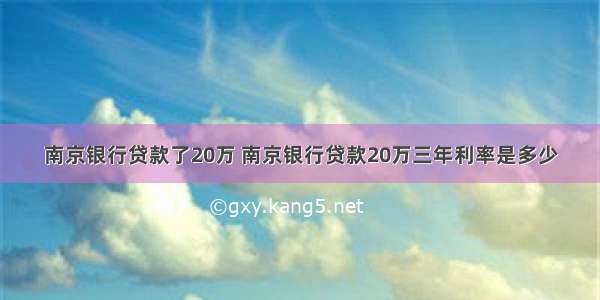 南京银行贷款了20万 南京银行贷款20万三年利率是多少